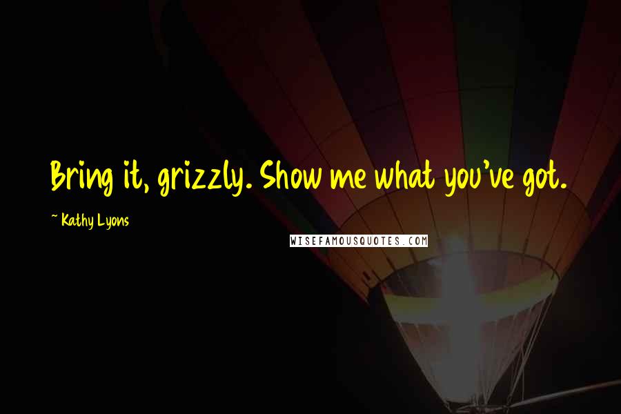 Kathy Lyons Quotes: Bring it, grizzly. Show me what you've got.