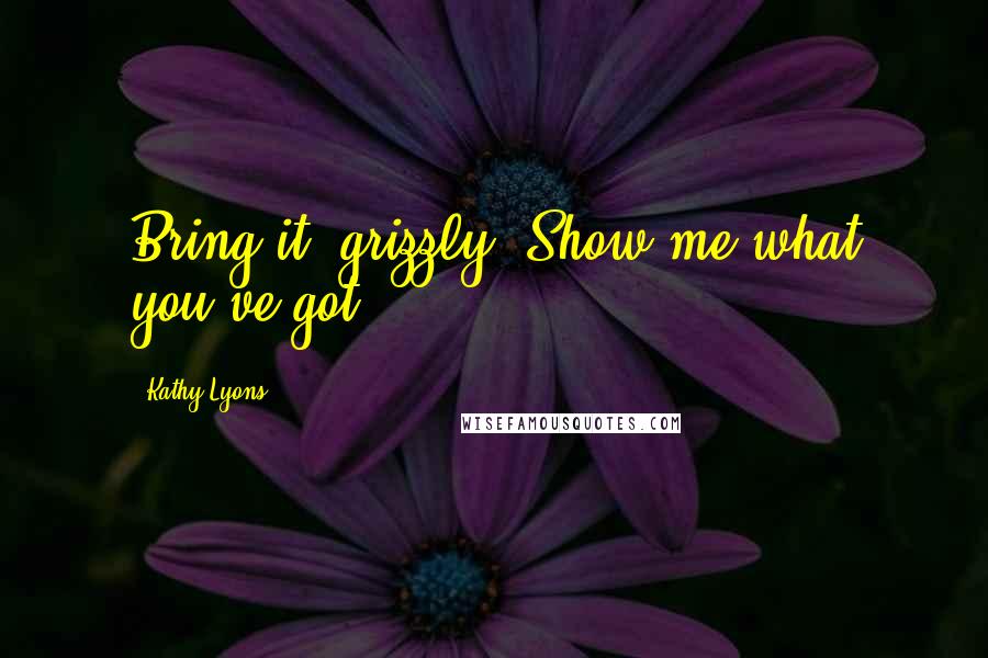 Kathy Lyons Quotes: Bring it, grizzly. Show me what you've got.