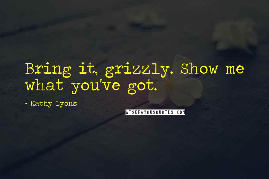 Kathy Lyons Quotes: Bring it, grizzly. Show me what you've got.