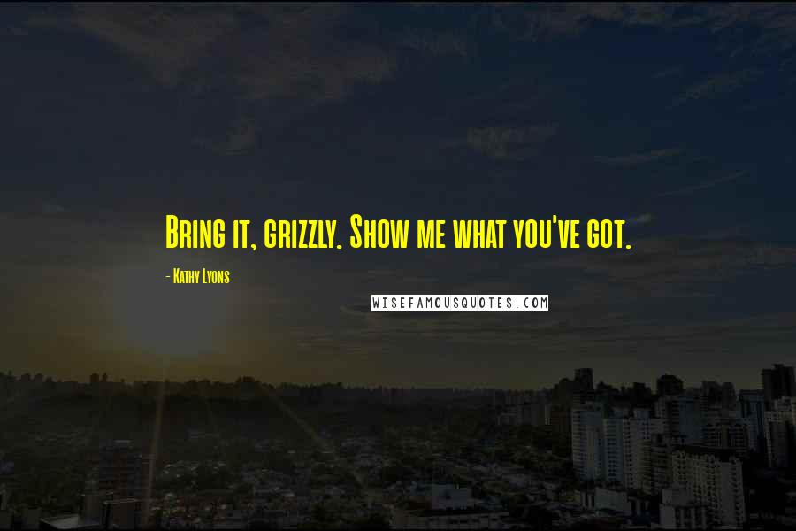 Kathy Lyons Quotes: Bring it, grizzly. Show me what you've got.