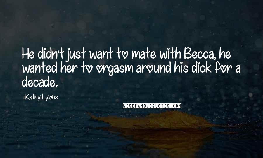 Kathy Lyons Quotes: He didn't just want to mate with Becca, he wanted her to orgasm around his dick for a decade.