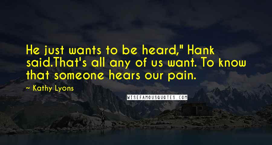 Kathy Lyons Quotes: He just wants to be heard," Hank said.That's all any of us want. To know that someone hears our pain.