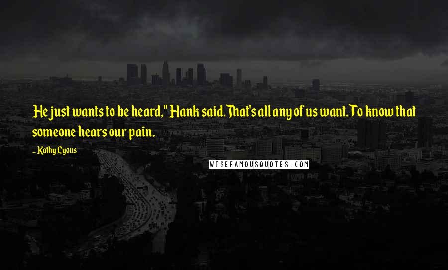 Kathy Lyons Quotes: He just wants to be heard," Hank said.That's all any of us want. To know that someone hears our pain.