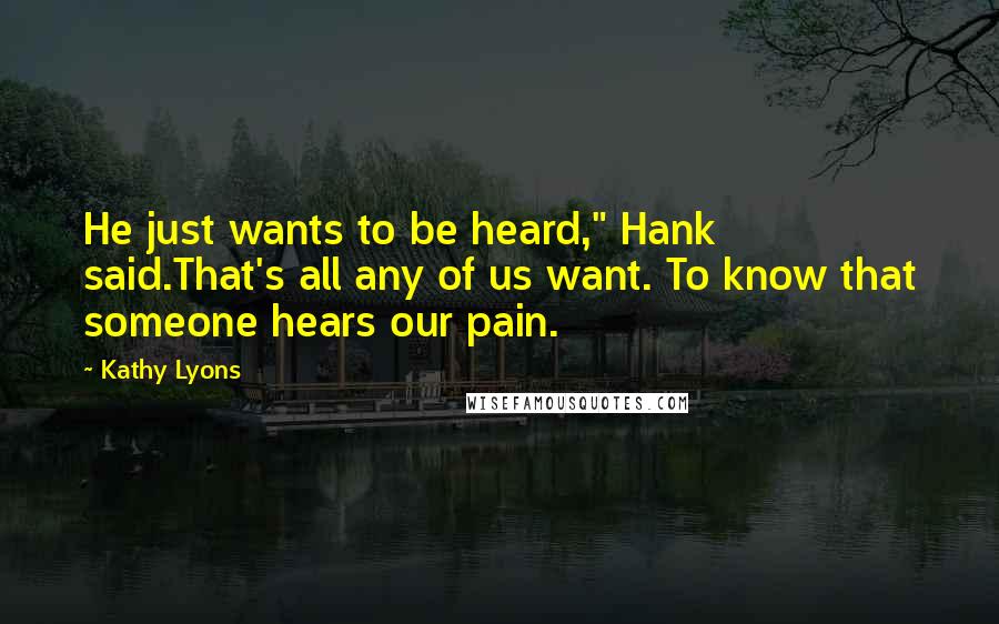 Kathy Lyons Quotes: He just wants to be heard," Hank said.That's all any of us want. To know that someone hears our pain.