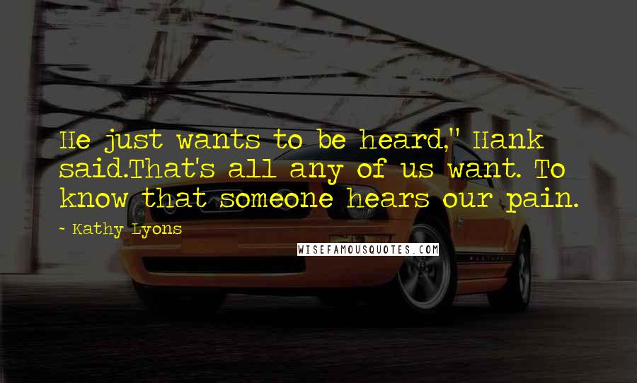 Kathy Lyons Quotes: He just wants to be heard," Hank said.That's all any of us want. To know that someone hears our pain.