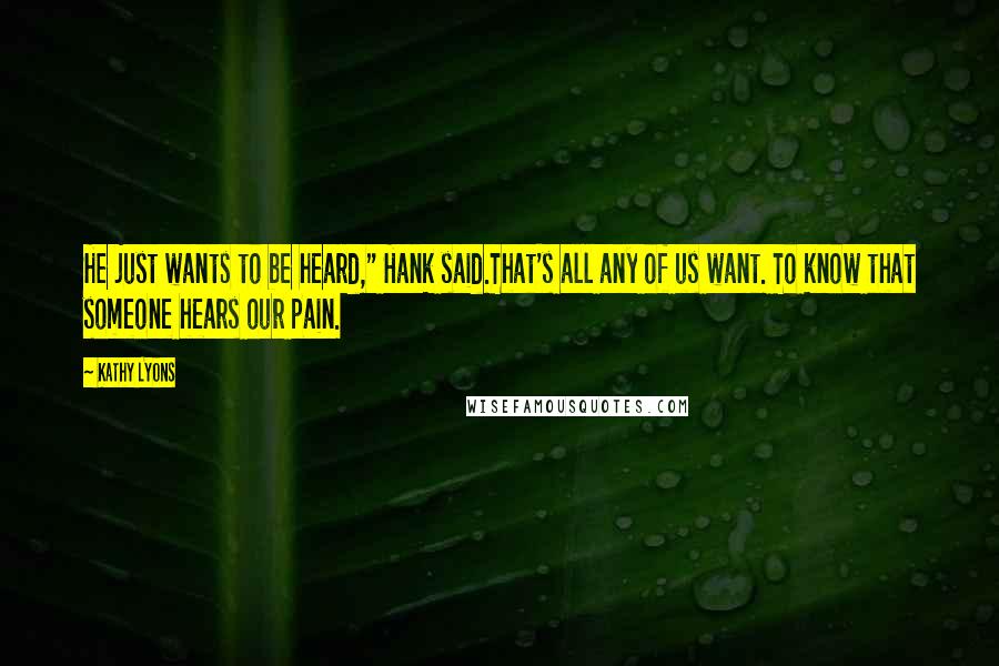 Kathy Lyons Quotes: He just wants to be heard," Hank said.That's all any of us want. To know that someone hears our pain.