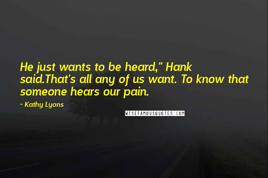 Kathy Lyons Quotes: He just wants to be heard," Hank said.That's all any of us want. To know that someone hears our pain.