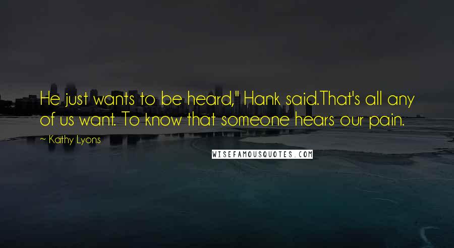 Kathy Lyons Quotes: He just wants to be heard," Hank said.That's all any of us want. To know that someone hears our pain.