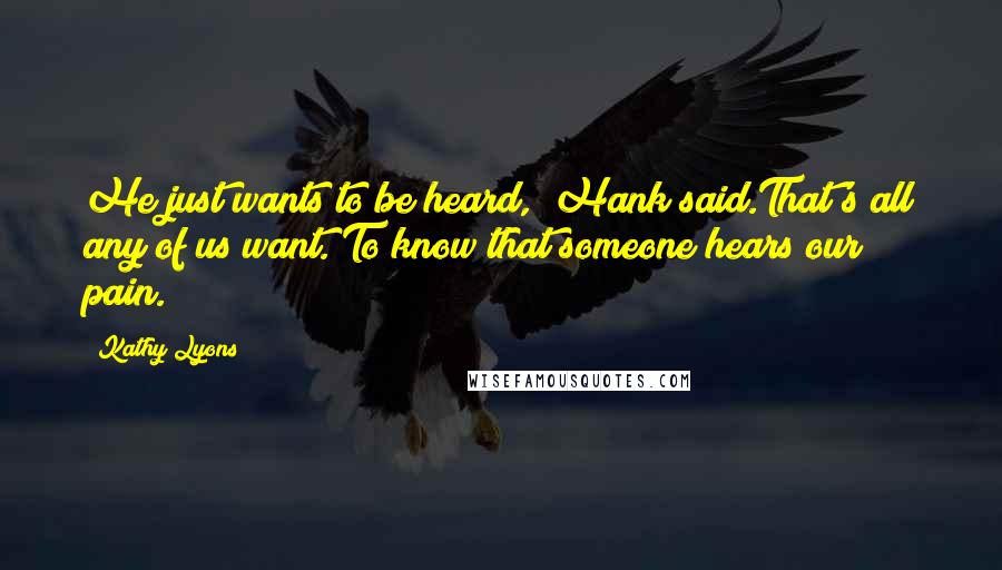 Kathy Lyons Quotes: He just wants to be heard," Hank said.That's all any of us want. To know that someone hears our pain.