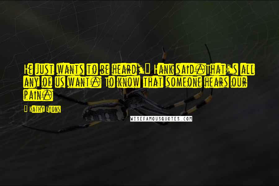 Kathy Lyons Quotes: He just wants to be heard," Hank said.That's all any of us want. To know that someone hears our pain.