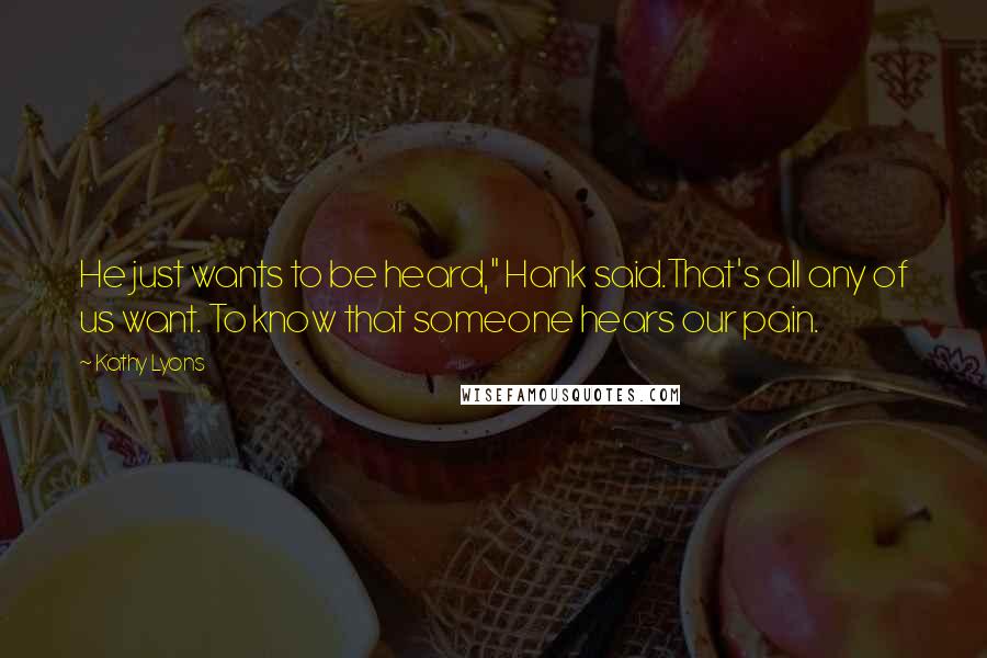Kathy Lyons Quotes: He just wants to be heard," Hank said.That's all any of us want. To know that someone hears our pain.