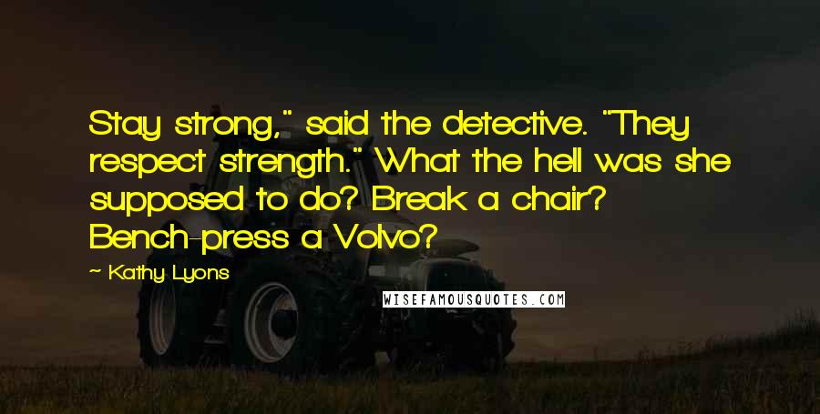 Kathy Lyons Quotes: Stay strong," said the detective. "They respect strength." What the hell was she supposed to do? Break a chair? Bench-press a Volvo?