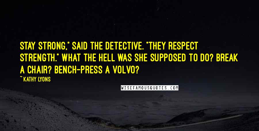 Kathy Lyons Quotes: Stay strong," said the detective. "They respect strength." What the hell was she supposed to do? Break a chair? Bench-press a Volvo?