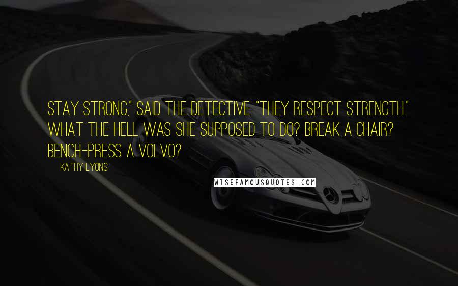 Kathy Lyons Quotes: Stay strong," said the detective. "They respect strength." What the hell was she supposed to do? Break a chair? Bench-press a Volvo?