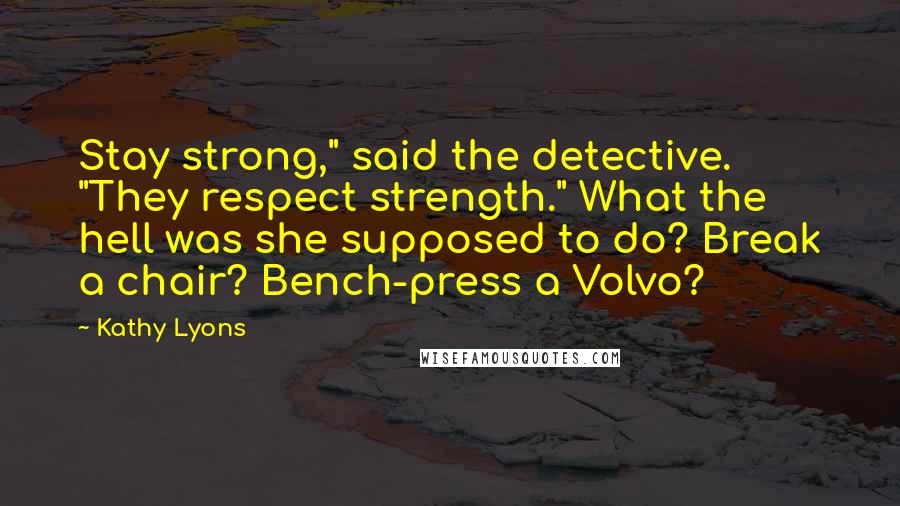 Kathy Lyons Quotes: Stay strong," said the detective. "They respect strength." What the hell was she supposed to do? Break a chair? Bench-press a Volvo?