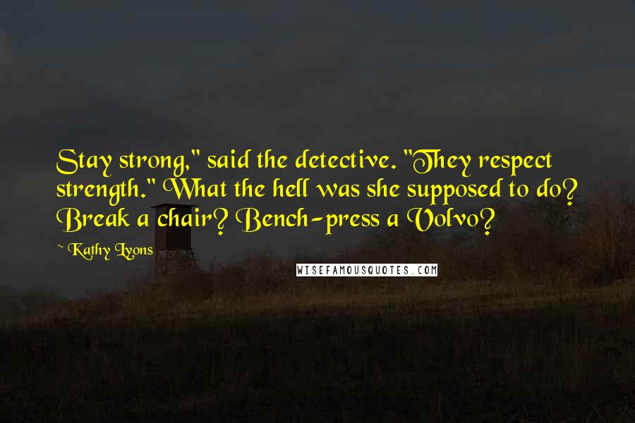 Kathy Lyons Quotes: Stay strong," said the detective. "They respect strength." What the hell was she supposed to do? Break a chair? Bench-press a Volvo?