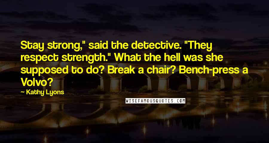 Kathy Lyons Quotes: Stay strong," said the detective. "They respect strength." What the hell was she supposed to do? Break a chair? Bench-press a Volvo?