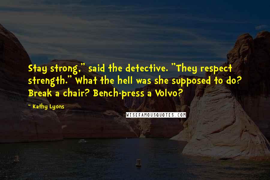 Kathy Lyons Quotes: Stay strong," said the detective. "They respect strength." What the hell was she supposed to do? Break a chair? Bench-press a Volvo?