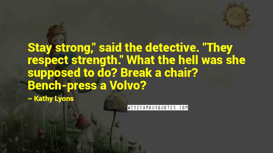 Kathy Lyons Quotes: Stay strong," said the detective. "They respect strength." What the hell was she supposed to do? Break a chair? Bench-press a Volvo?