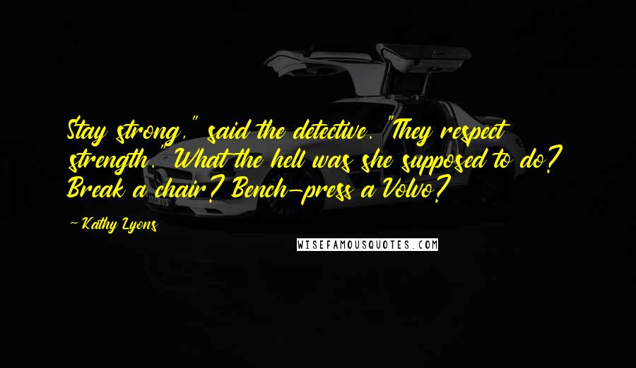 Kathy Lyons Quotes: Stay strong," said the detective. "They respect strength." What the hell was she supposed to do? Break a chair? Bench-press a Volvo?