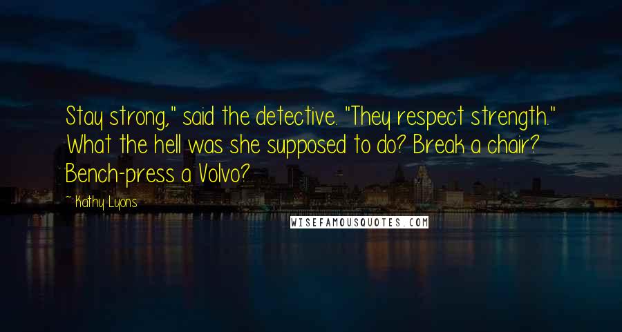 Kathy Lyons Quotes: Stay strong," said the detective. "They respect strength." What the hell was she supposed to do? Break a chair? Bench-press a Volvo?