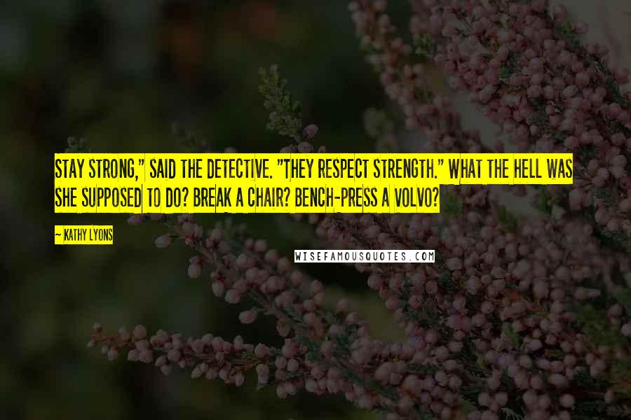 Kathy Lyons Quotes: Stay strong," said the detective. "They respect strength." What the hell was she supposed to do? Break a chair? Bench-press a Volvo?