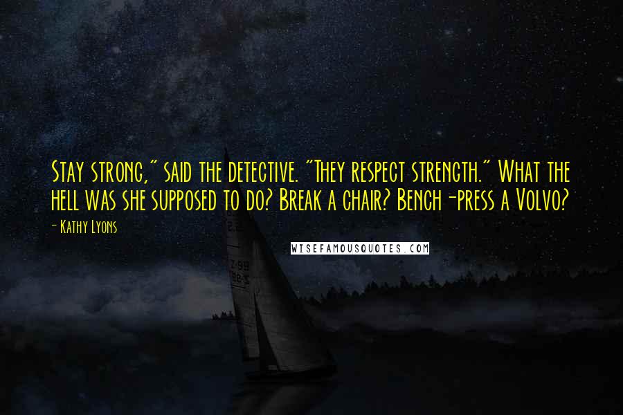 Kathy Lyons Quotes: Stay strong," said the detective. "They respect strength." What the hell was she supposed to do? Break a chair? Bench-press a Volvo?