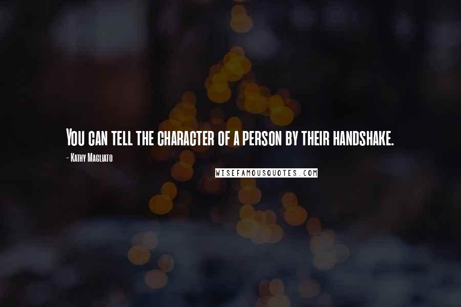 Kathy Magliato Quotes: You can tell the character of a person by their handshake.