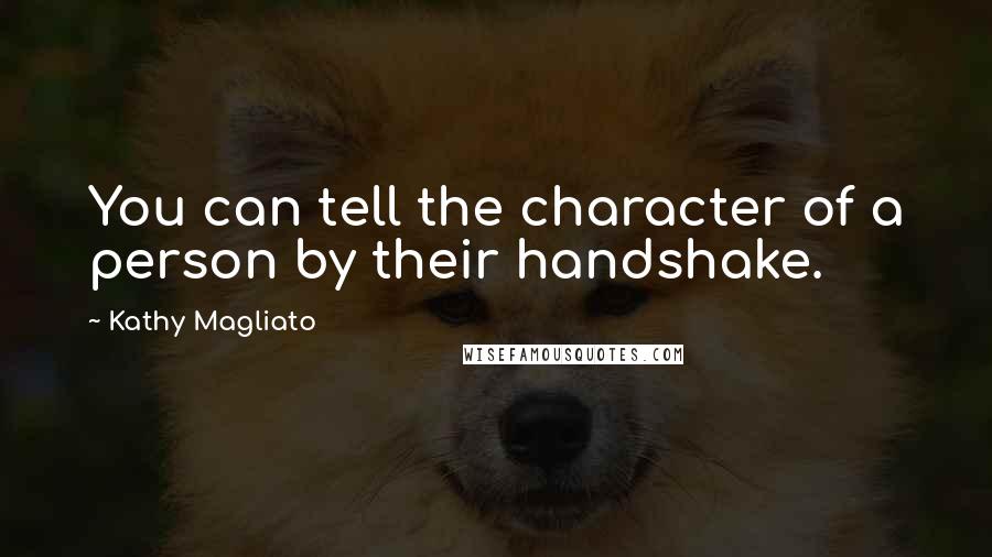 Kathy Magliato Quotes: You can tell the character of a person by their handshake.