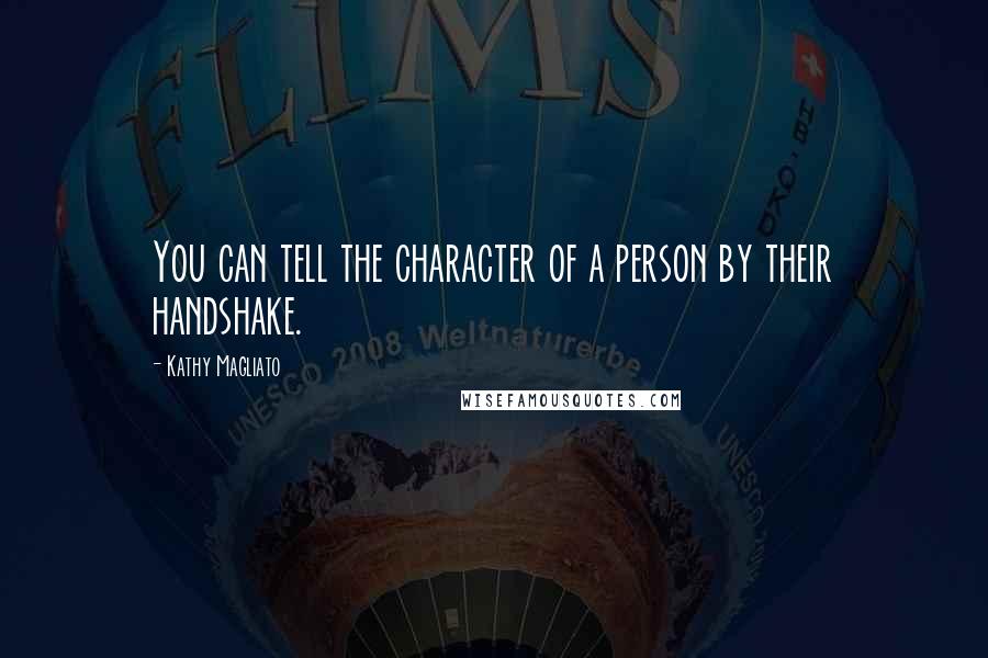 Kathy Magliato Quotes: You can tell the character of a person by their handshake.