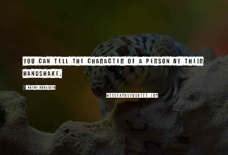 Kathy Magliato Quotes: You can tell the character of a person by their handshake.