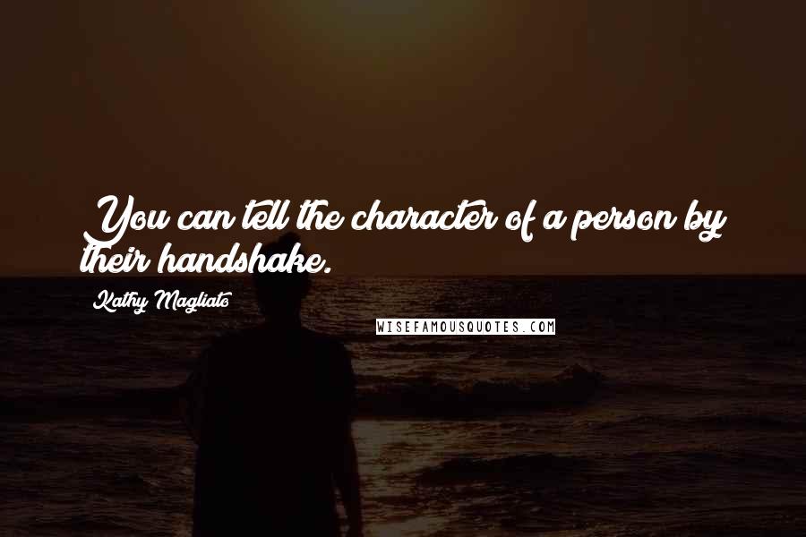 Kathy Magliato Quotes: You can tell the character of a person by their handshake.