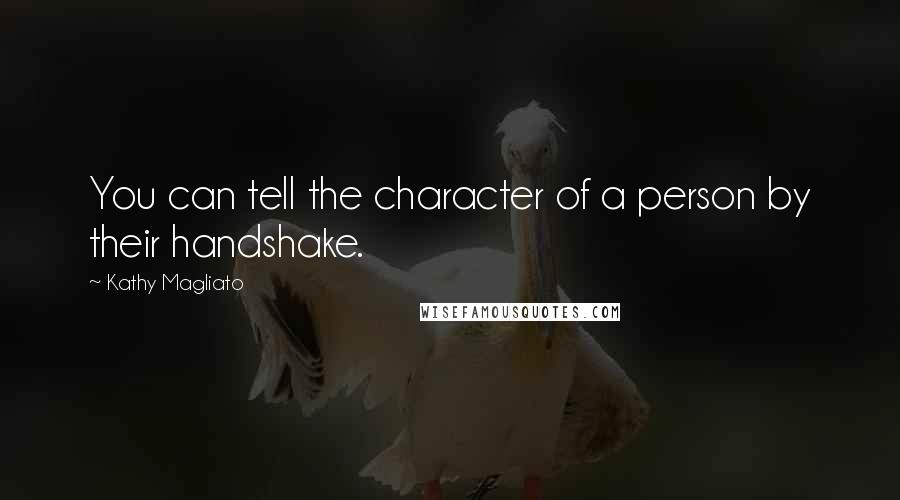 Kathy Magliato Quotes: You can tell the character of a person by their handshake.