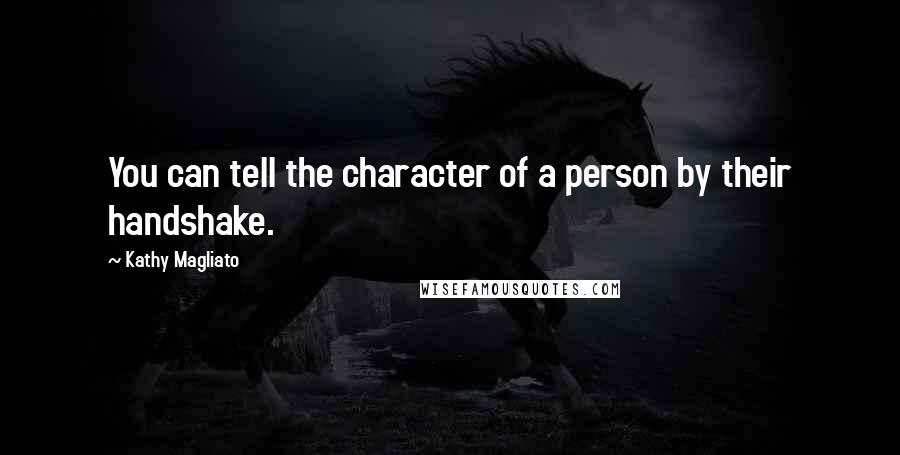 Kathy Magliato Quotes: You can tell the character of a person by their handshake.