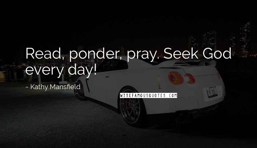 Kathy Mansfield Quotes: Read, ponder, pray. Seek God every day!