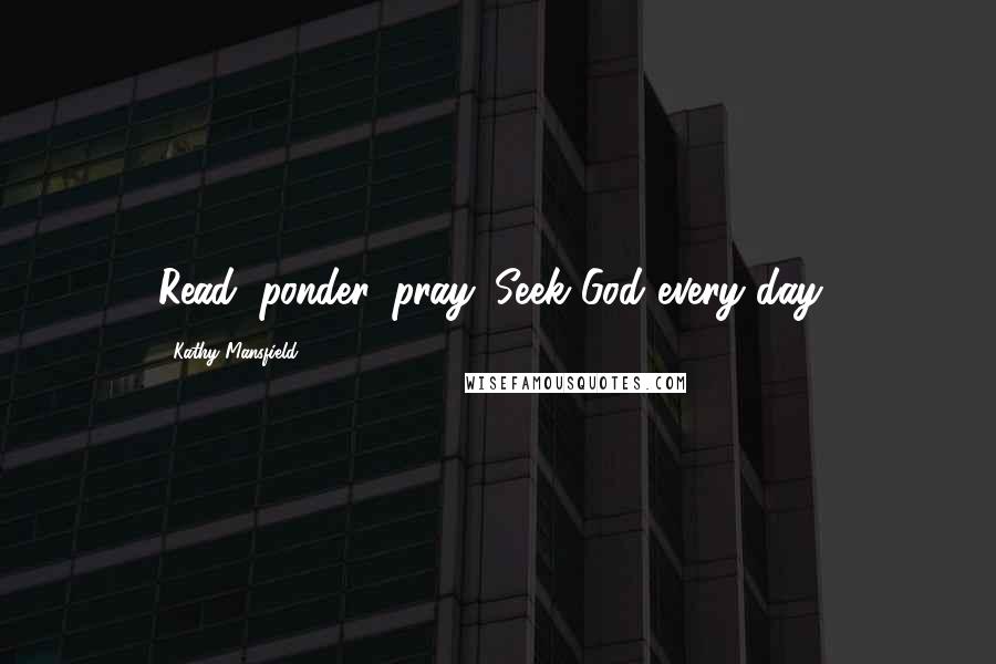 Kathy Mansfield Quotes: Read, ponder, pray. Seek God every day!