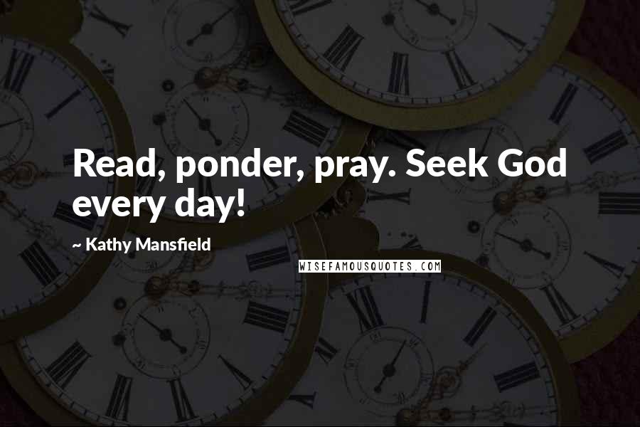 Kathy Mansfield Quotes: Read, ponder, pray. Seek God every day!