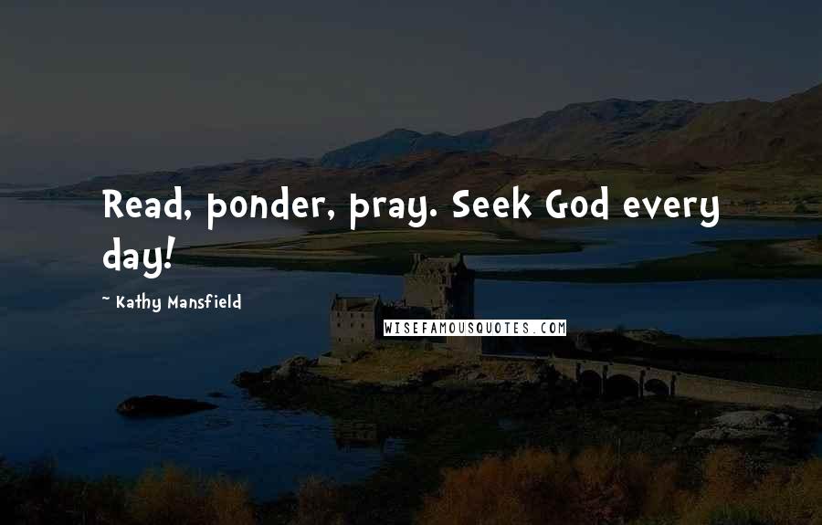 Kathy Mansfield Quotes: Read, ponder, pray. Seek God every day!