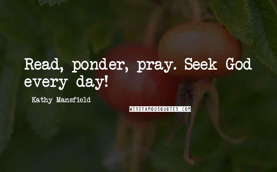 Kathy Mansfield Quotes: Read, ponder, pray. Seek God every day!