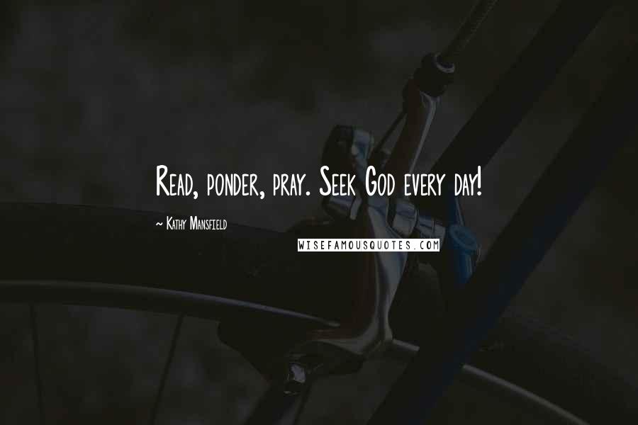 Kathy Mansfield Quotes: Read, ponder, pray. Seek God every day!