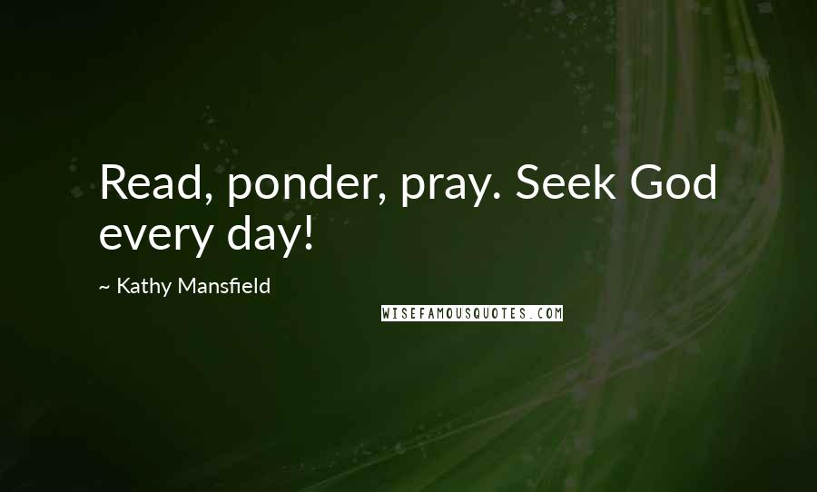 Kathy Mansfield Quotes: Read, ponder, pray. Seek God every day!