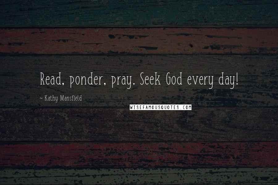 Kathy Mansfield Quotes: Read, ponder, pray. Seek God every day!