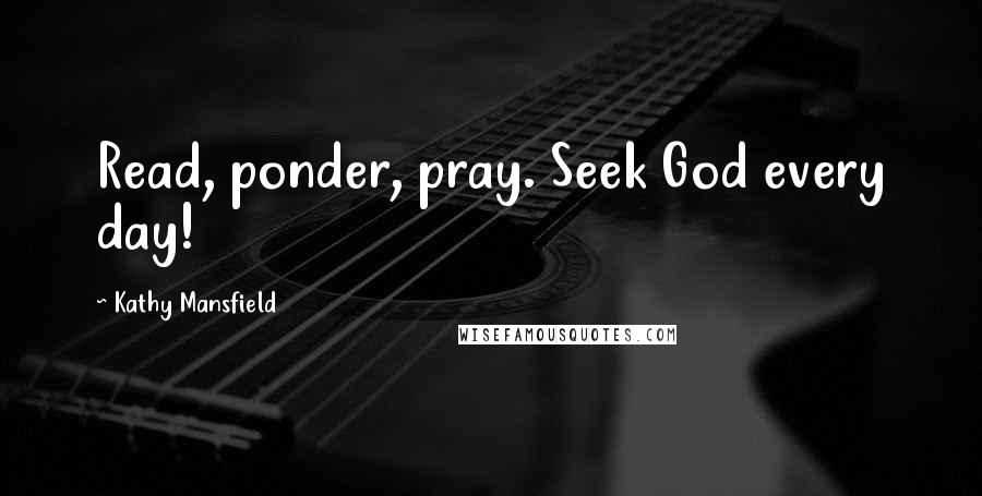 Kathy Mansfield Quotes: Read, ponder, pray. Seek God every day!