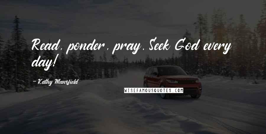 Kathy Mansfield Quotes: Read, ponder, pray. Seek God every day!