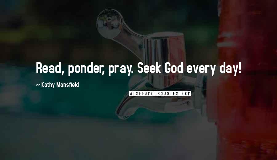 Kathy Mansfield Quotes: Read, ponder, pray. Seek God every day!