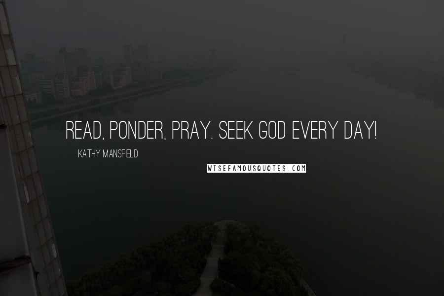 Kathy Mansfield Quotes: Read, ponder, pray. Seek God every day!