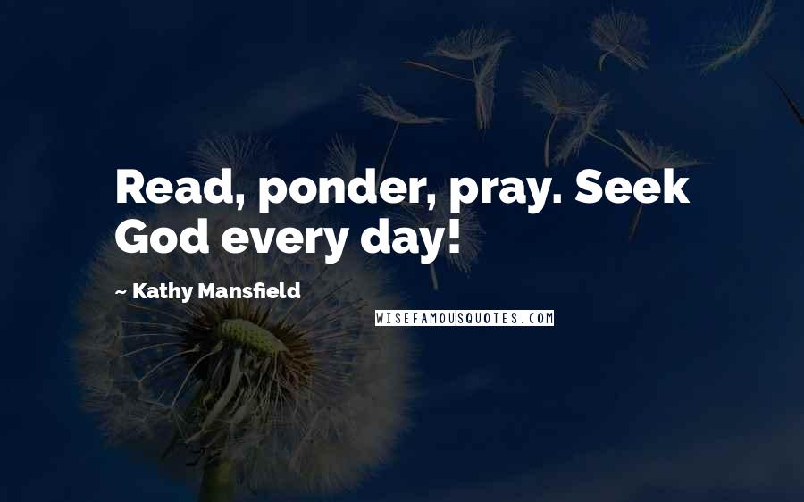 Kathy Mansfield Quotes: Read, ponder, pray. Seek God every day!