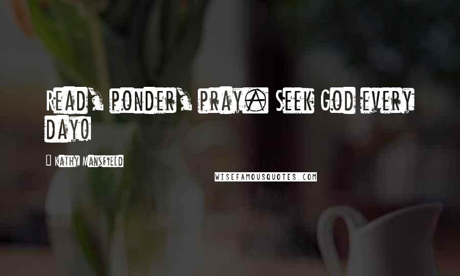 Kathy Mansfield Quotes: Read, ponder, pray. Seek God every day!