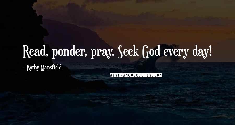 Kathy Mansfield Quotes: Read, ponder, pray. Seek God every day!