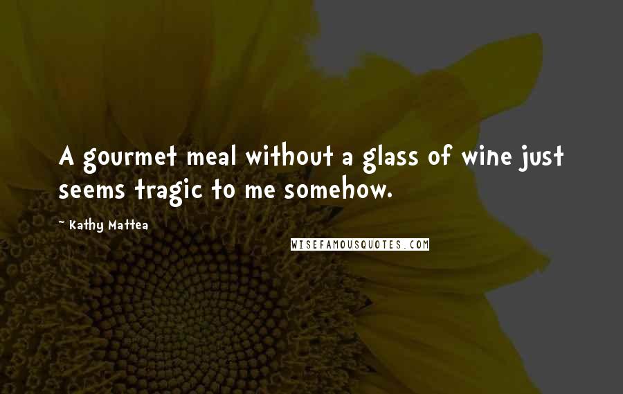 Kathy Mattea Quotes: A gourmet meal without a glass of wine just seems tragic to me somehow.